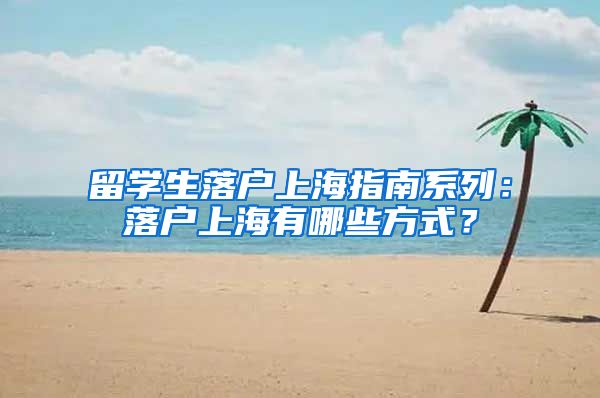 留学生落户上海指南系列：落户上海有哪些方式？