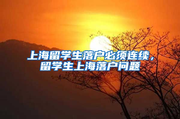 上海留学生落户必须连续，留学生上海落户问题