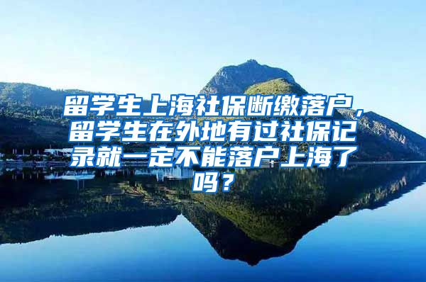 留学生上海社保断缴落户，留学生在外地有过社保记录就一定不能落户上海了吗？