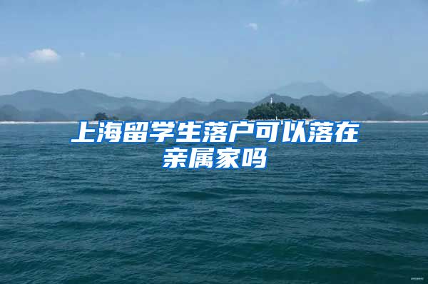 上海留学生落户可以落在亲属家吗