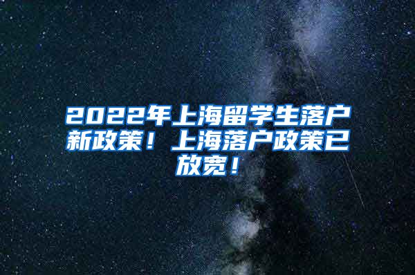 2022年上海留学生落户新政策！上海落户政策已放宽！