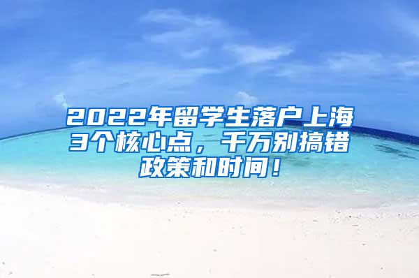 2022年留学生落户上海3个核心点，千万别搞错政策和时间！