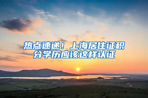 热点速递！上海居住证积分学历应该这样认证