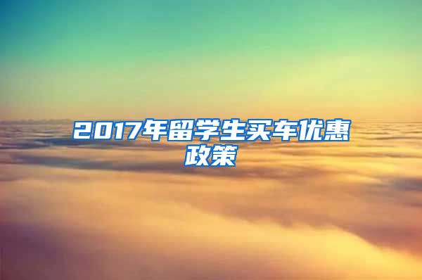 2017年留学生买车优惠政策