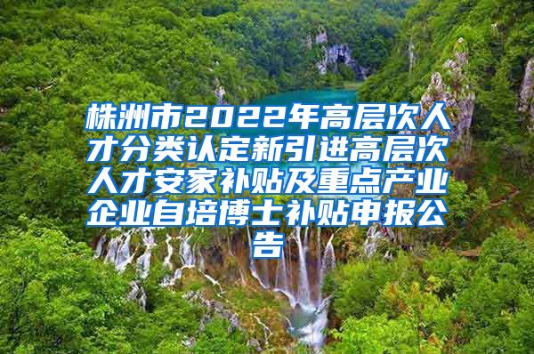 株洲市2022年高层次人才分类认定新引进高层次人才安家补贴及重点产业企业自培博士补贴申报公告