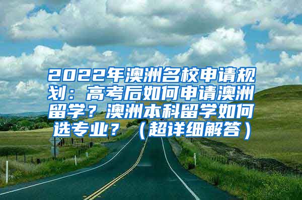 2022年澳洲名校申请规划：高考后如何申请澳洲留学？澳洲本科留学如何选专业？（超详细解答）