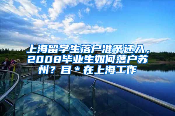 上海留学生落户准予迁入，2008毕业生如何落户苏州？目＊在上海工作