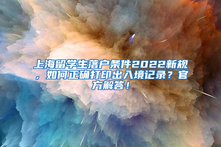 上海留学生落户条件2022新规，如何正确打印出入境记录？官方解答！