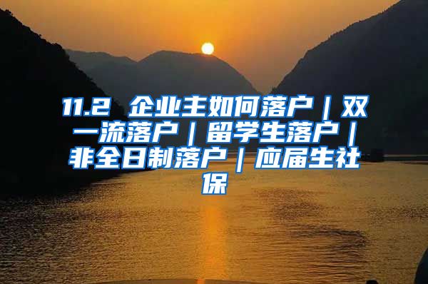 11.2 企业主如何落户｜双一流落户｜留学生落户｜非全日制落户｜应届生社保