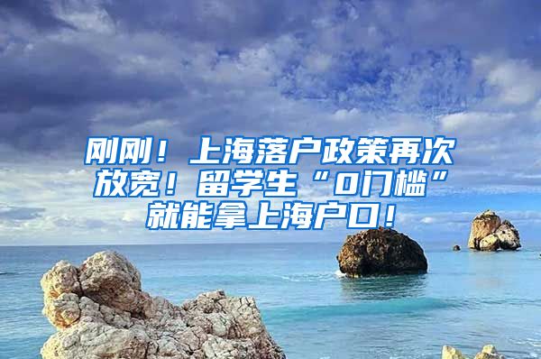 刚刚！上海落户政策再次放宽！留学生“0门槛”就能拿上海户口！