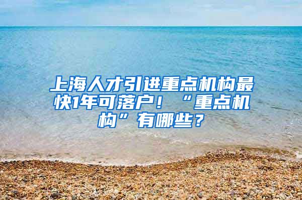 上海人才引进重点机构最快1年可落户！“重点机构”有哪些？