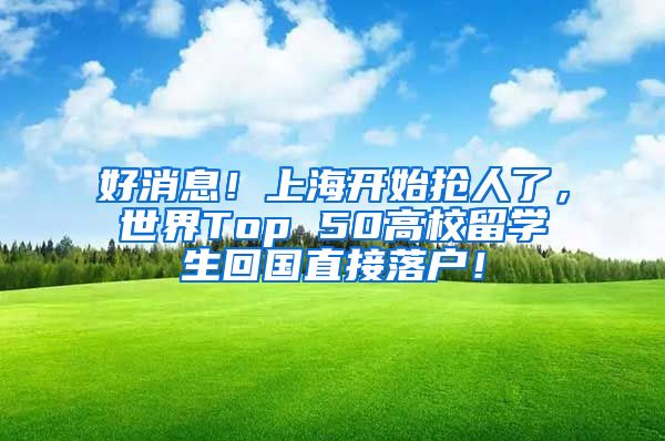 好消息！上海开始抢人了，世界Top 50高校留学生回国直接落户！