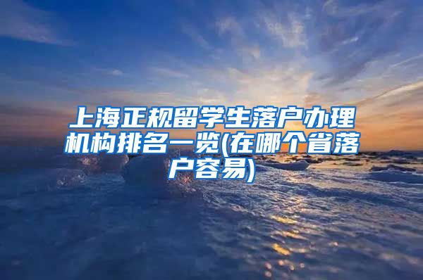 上海正规留学生落户办理机构排名一览(在哪个省落户容易)