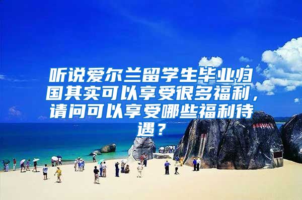 听说爱尔兰留学生毕业归国其实可以享受很多福利，请问可以享受哪些福利待遇？