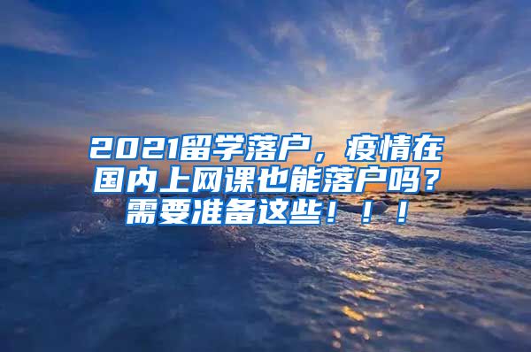 2021留学落户，疫情在国内上网课也能落户吗？需要准备这些！！！