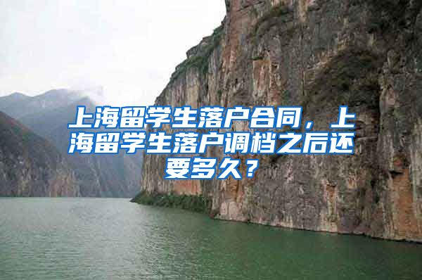 上海留学生落户合同，上海留学生落户调档之后还要多久？