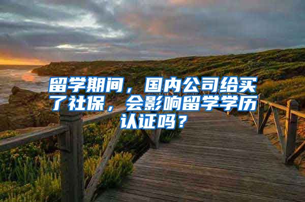 留学期间，国内公司给买了社保，会影响留学学历认证吗？