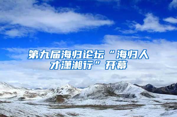 第九届海归论坛“海归人才潇湘行”开幕