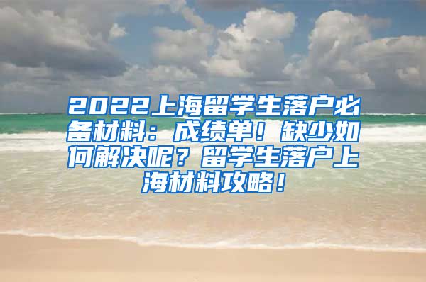 2022上海留学生落户必备材料：成绩单！缺少如何解决呢？留学生落户上海材料攻略！