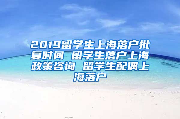 2019留学生上海落户批复时间 留学生落户上海政策咨询 留学生配偶上海落户