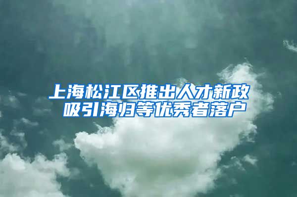 上海松江区推出人才新政 吸引海归等优秀者落户