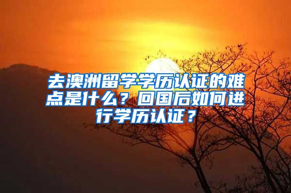 去澳洲留学学历认证的难点是什么？回国后如何进行学历认证？