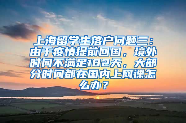 上海留学生落户问题三：由于疫情提前回国，境外时间不满足182天，大部分时间都在国内上网课怎么办？