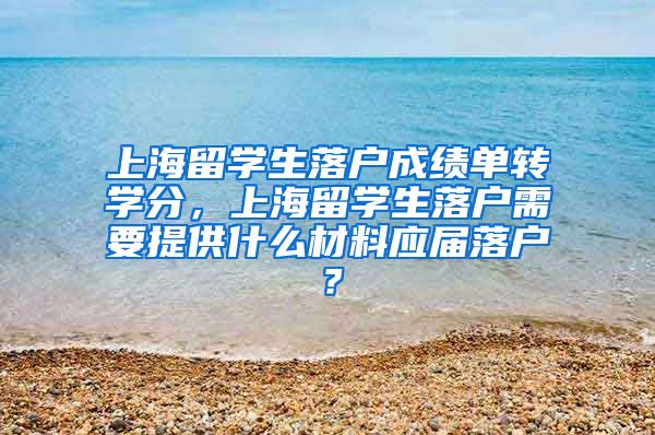 上海留学生落户成绩单转学分，上海留学生落户需要提供什么材料应届落户？