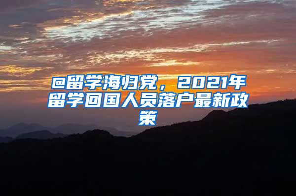 @留学海归党，2021年留学回国人员落户最新政策