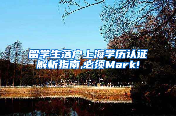 留学生落户上海学历认证解析指南,必须Mark!