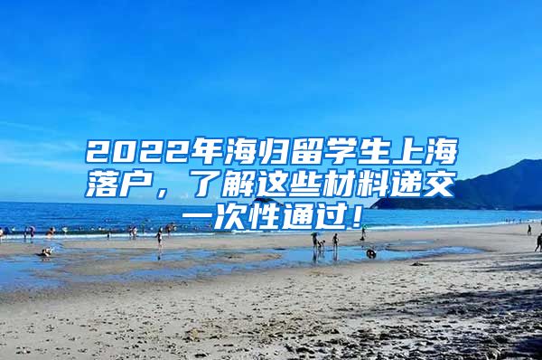 2022年海归留学生上海落户，了解这些材料递交一次性通过！