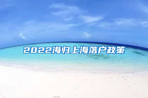 2022海归上海落户政策