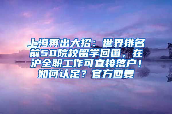 上海再出大招：世界排名前50院校留学回国，在沪全职工作可直接落户！如何认定？官方回复