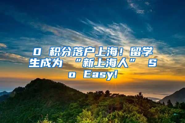 0 积分落户上海！留学生成为 “新上海人” So Easy!