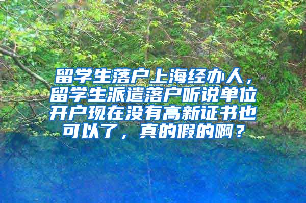 留学生落户上海经办人，留学生派遣落户听说单位开户现在没有高新证书也可以了，真的假的啊？