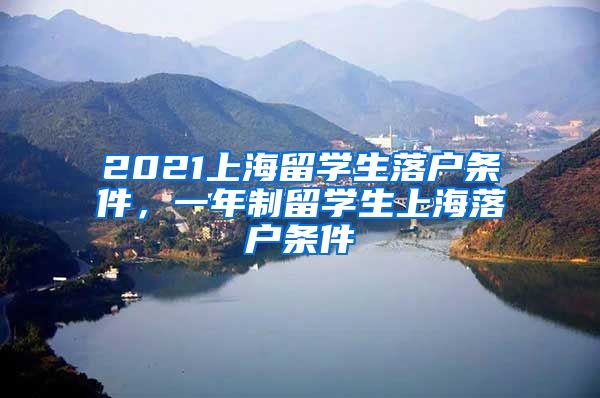 2021上海留学生落户条件，一年制留学生上海落户条件