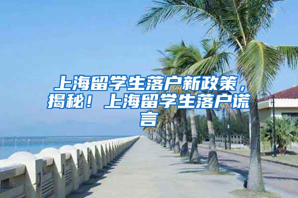 上海留学生落户新政策，揭秘！上海留学生落户谎言