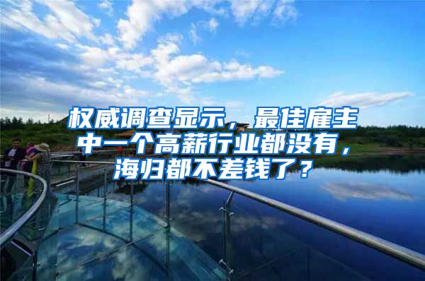 权威调查显示，最佳雇主中一个高薪行业都没有，海归都不差钱了？