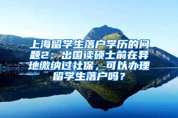 上海留学生落户学历的问题2：出国读硕士前在异地缴纳过社保，可以办理留学生落户吗？