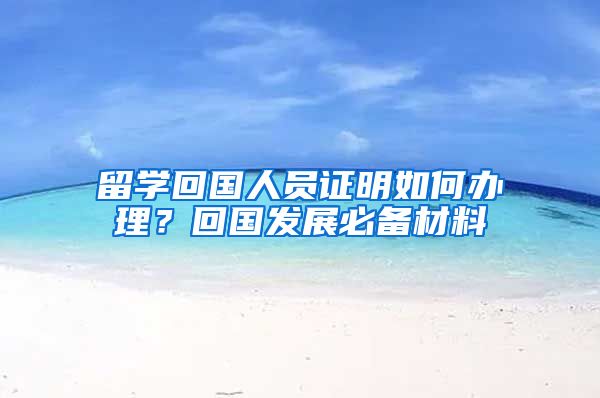 留学回国人员证明如何办理？回国发展必备材料