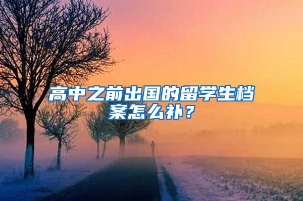 高中之前出国的留学生档案怎么补？