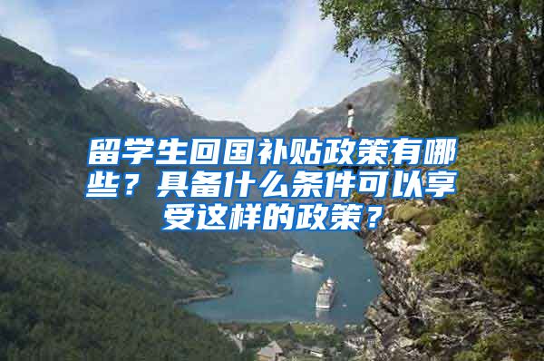 留学生回国补贴政策有哪些？具备什么条件可以享受这样的政策？