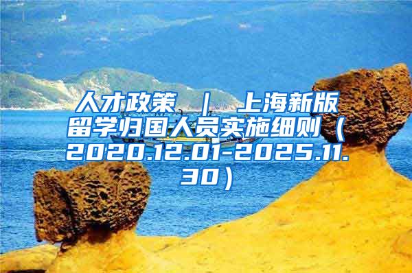 人才政策 ｜ 上海新版留学归国人员实施细则（2020.12.01-2025.11.30）