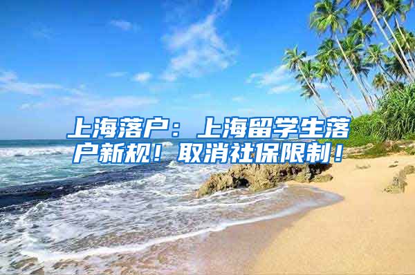 上海落户：上海留学生落户新规！取消社保限制！