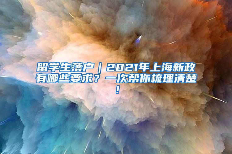 留学生落户｜2021年上海新政有哪些要求？一次帮你梳理清楚！