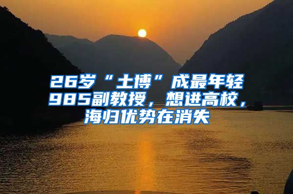 26岁“土博”成最年轻985副教授，想进高校，海归优势在消失