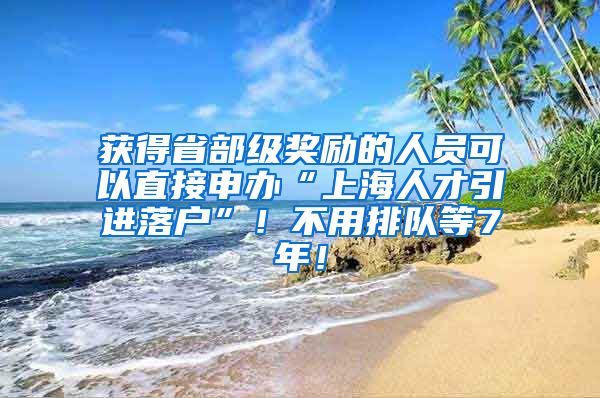 获得省部级奖励的人员可以直接申办“上海人才引进落户”！不用排队等7年！