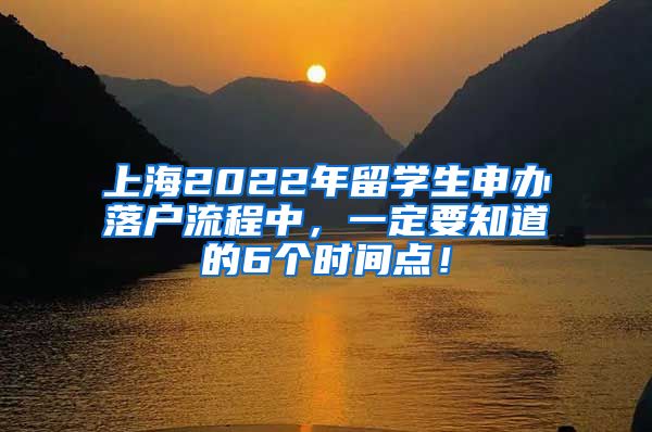 上海2022年留学生申办落户流程中，一定要知道的6个时间点！