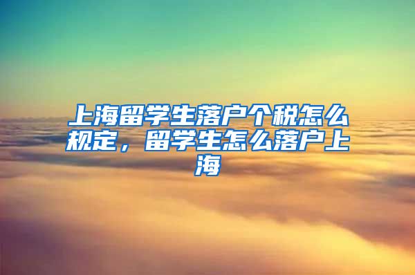 上海留学生落户个税怎么规定，留学生怎么落户上海