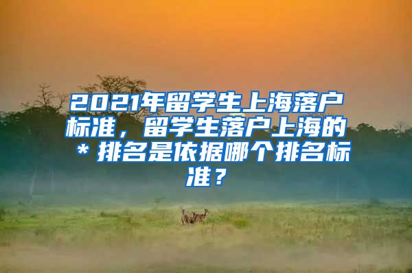 2021年留学生上海落户标准，留学生落户上海的＊排名是依据哪个排名标准？